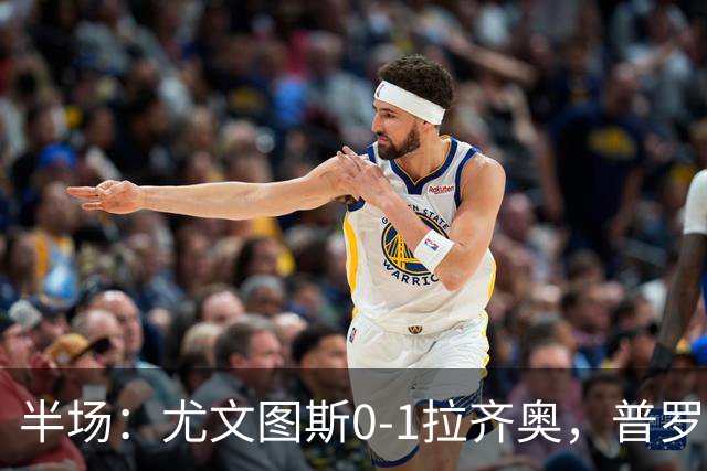 半场：尤文图斯0-1拉齐奥，普罗夫斯特高破僵