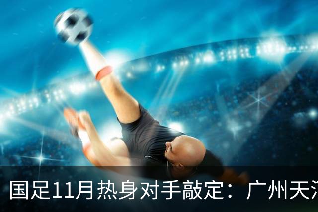 国足11月热身对手敲定：广州天河对阵马来西亚及巴林