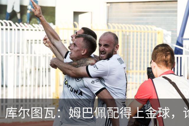 库尔图瓦：姆巴佩配得上金球，论个人表现没人比他好但可惜没冠军