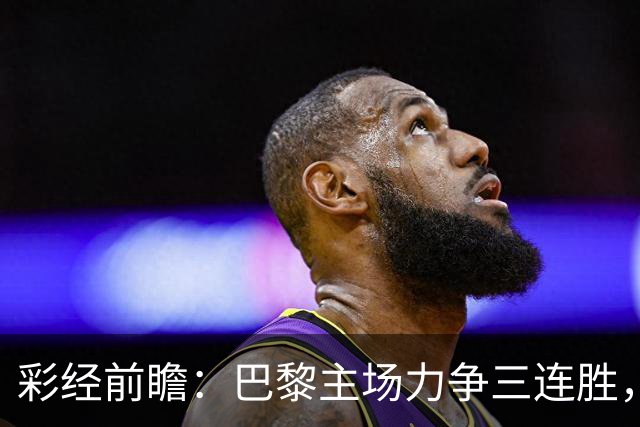 彩经前瞻：巴黎主场力争三连胜，巴萨防线伤缺恐成隐患