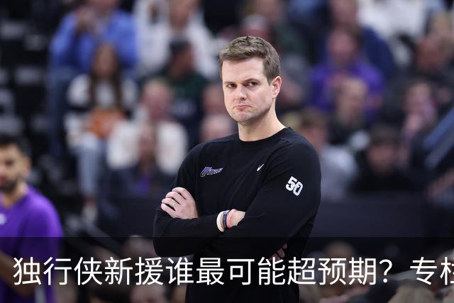 独行侠新援谁最可能超预期？专栏作者给出一个答案