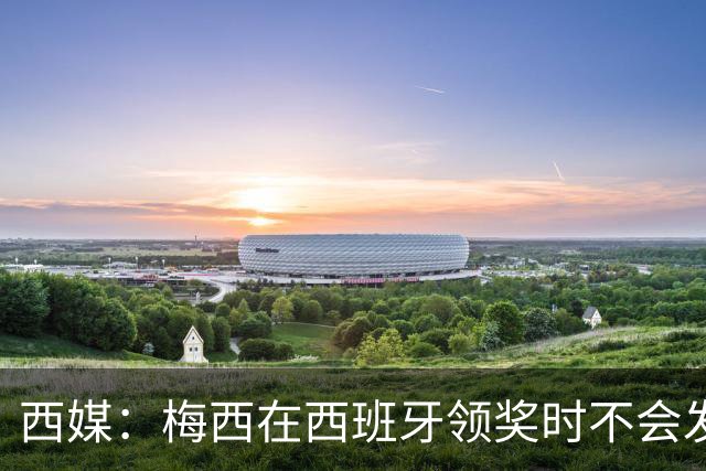 西媒：梅西在西班牙领奖时不会发言，他希望及时赶回球队参赛