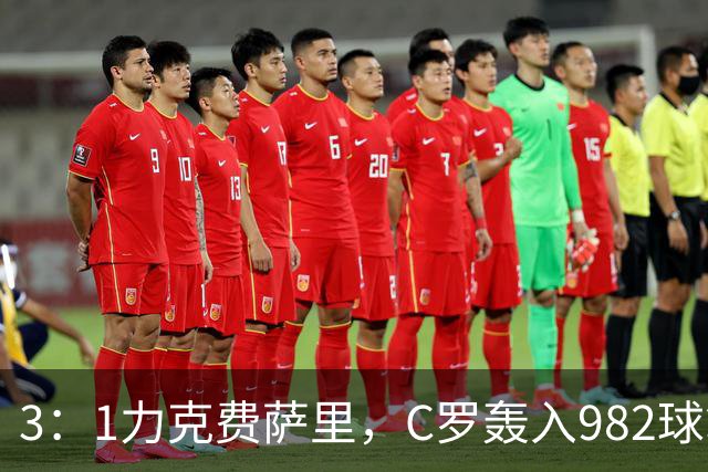 3：1力克费萨里，C罗轰入982球拿到八点一分
