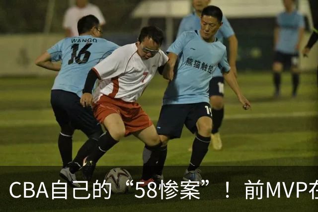 CBA自己的“58惨案”！前MVP在场净负55分，球迷：你就是CBA炮哥